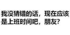 我没猜错的话现在应该是上班时间吧朋友